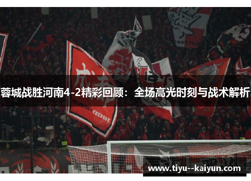 蓉城战胜河南4-2精彩回顾：全场高光时刻与战术解析