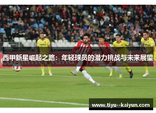 西甲新星崛起之路：年轻球员的潜力挑战与未来展望