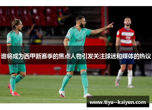 谁将成为西甲新赛季的焦点人物引发关注球迷和媒体的热议