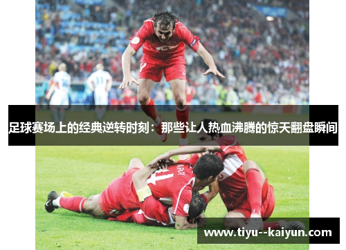 足球赛场上的经典逆转时刻:那些让人热血沸腾的惊天翻盘瞬间 足球赛场上的经典逆转时刻:那些让人热血沸腾的惊天翻盘瞬间