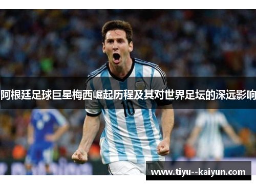 阿根廷足球巨星梅西崛起历程及其对世界足坛的深远影响 阿根廷足球巨星梅西崛起历程及其对世界足坛的深远影响