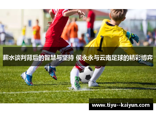 薪水谈判背后的智慧与坚持 侯永永与云南足球的精彩博弈