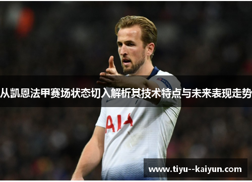 从凯恩法甲赛场状态切入解析其技术特点与未来表现走势