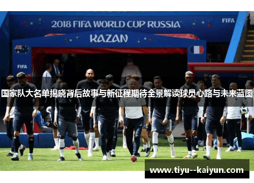 国家队大名单揭晓背后故事与新征程期待全景解读球员心路与未来蓝图 国家队大名单揭晓背后故事与新征程期待全景解读球员心路与未来蓝图