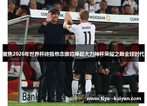 聚焦2026年世界杯终极悬念谁将捧起大力神杯荣耀之巅全球时代
