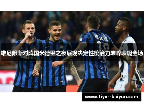 维尼修斯对阵国米德甲之夜展现决定性统治力巅峰表现全场