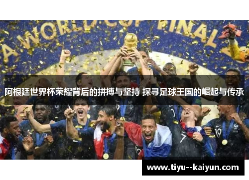 阿根廷世界杯荣耀背后的拼搏与坚持 探寻足球王国的崛起与传承