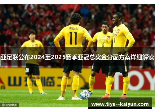 亚足联公布2024至2025赛季亚冠总奖金分配方案详细解读 亚足联公布2024至2025赛季亚冠总奖金分配方案详细解读