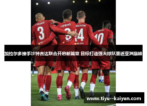 加拉尔多接手沙特吉达联合开启新篇章 目标打造强大球队重返亚洲巅峰 加拉尔多接手沙特吉达联合开启新篇章 目标打造强大球队重返亚洲巅峰