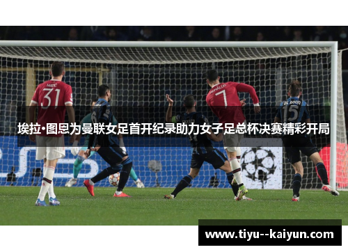 埃拉·图恩为曼联女足首开纪录助力女子足总杯决赛精彩开局 埃拉·图恩为曼联女足首开纪录助力女子足总杯决赛精彩开局