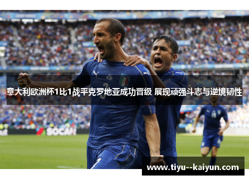 意大利欧洲杯1比1战平克罗地亚成功晋级 展现顽强斗志与逆境韧性 意大利欧洲杯1比1战平克罗地亚成功晋级 展现顽强斗志与逆境韧性