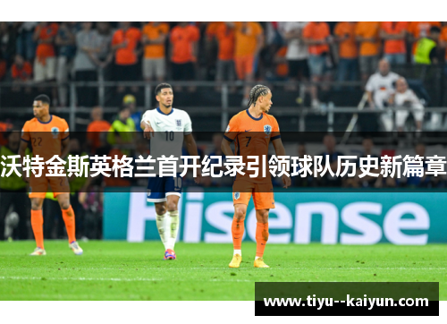 沃特金斯英格兰首开纪录引领球队历史新篇章