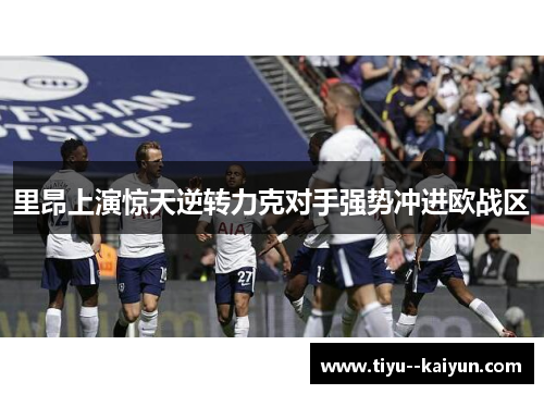 里昂上演惊天逆转力克对手强势冲进欧战区 里昂上演惊天逆转力克对手强势冲进欧战区