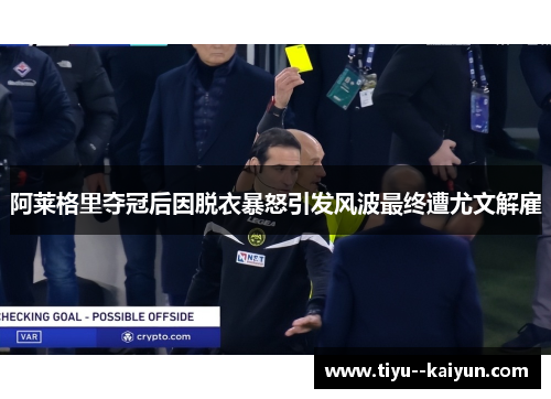 阿莱格里夺冠后因脱衣暴怒引发风波最终遭尤文解雇