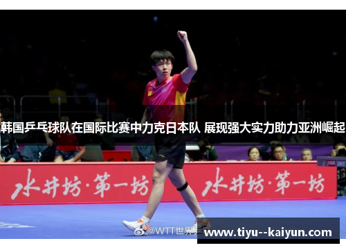 韩国乒乓球队在国际比赛中力克日本队 展现强大实力助力亚洲崛起 韩国乒乓球队在国际比赛中力克日本队 展现强大实力助力亚洲崛起