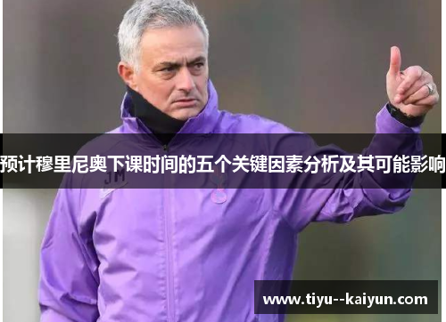 预计穆里尼奥下课时间的五个关键因素分析及其可能影响 预计穆里尼奥下课时间的五个关键因素分析及其可能影响