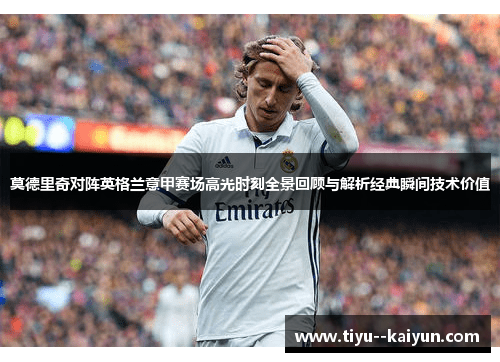 莫德里奇对阵英格兰意甲赛场高光时刻全景回顾与解析经典瞬间技术价值