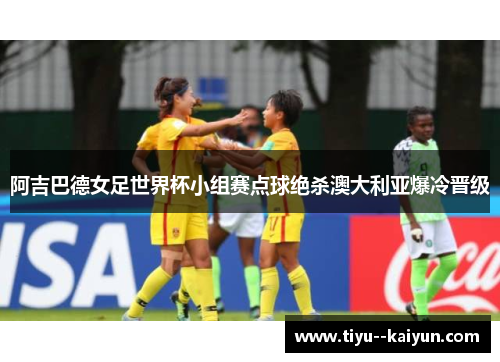 阿吉巴德女足世界杯小组赛点球绝杀澳大利亚爆冷晋级 阿吉巴德女足世界杯小组赛点球绝杀澳大利亚爆冷晋级