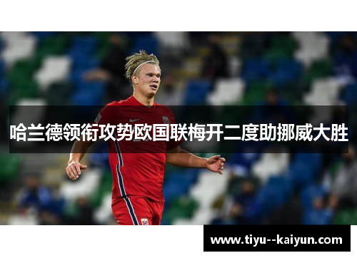 哈兰德领衔攻势欧国联梅开二度助挪威大胜 哈兰德领衔攻势欧国联梅开二度助挪威大胜